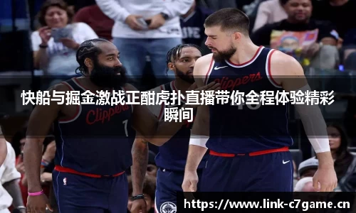 快船与掘金激战正酣虎扑直播带你全程体验精彩瞬间
