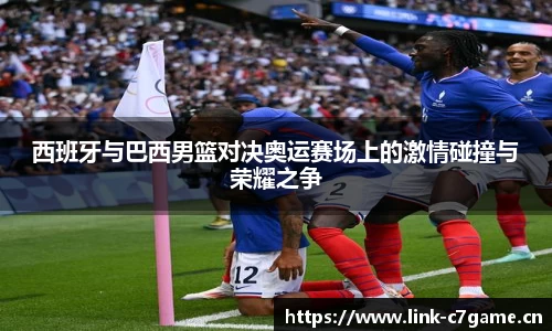 西班牙与巴西男篮对决奥运赛场上的激情碰撞与荣耀之争